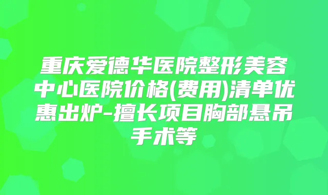 重庆爱德华医院整形美容中心医院价格(费用)清单优惠出炉-擅长项目胸部悬吊手术等