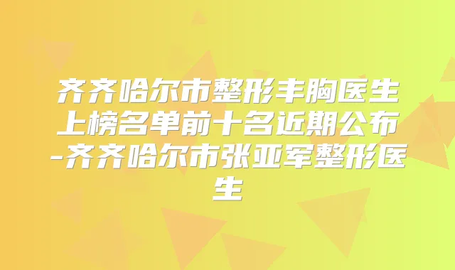 齐齐哈尔市整形丰胸医生上榜名单前十名近期公布-齐齐哈尔市张亚军整形医生