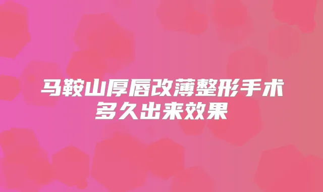马鞍山厚唇改薄整形手术多久出来效果