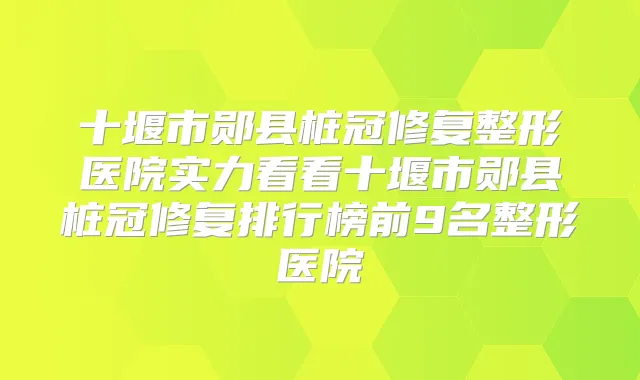 十堰市郧县桩冠修复整形医院实力看看十堰市郧县桩冠修复排行榜前9名整形医院