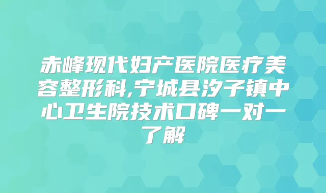 赤峰现代妇产医院医疗美容整形科,宁城县汐子镇中心卫生院技术口碑一对一了解