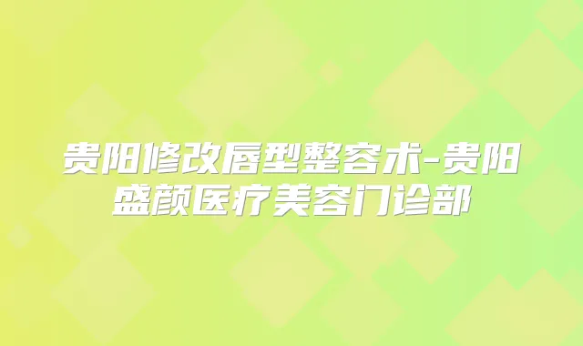 贵阳修改唇型整容术-贵阳盛颜医疗美容门诊部