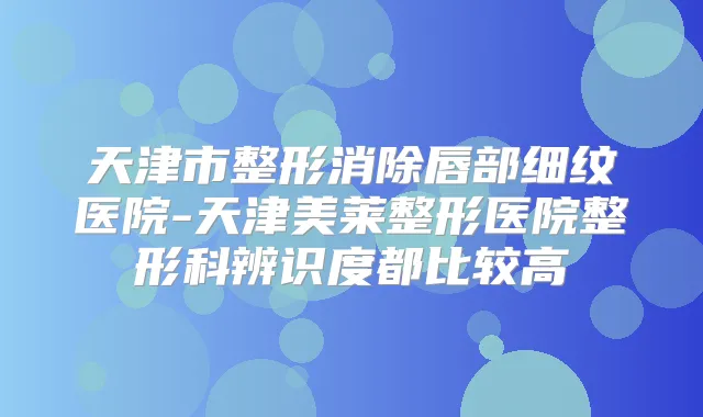 天津市整形消除唇部细纹医院-天津美莱整形医院整形科辨识度都比较高