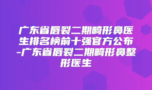 广东省唇裂二期畸形鼻医生排名榜前十强官方公布-广东省唇裂二期畸形鼻整形医生