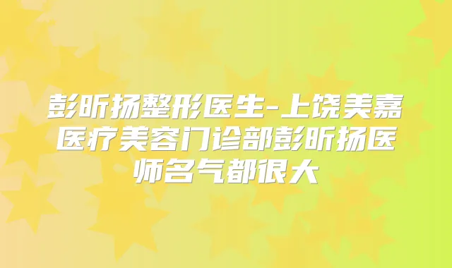 彭昕扬整形医生-上饶美嘉医疗美容门诊部彭昕扬医师名气都很大