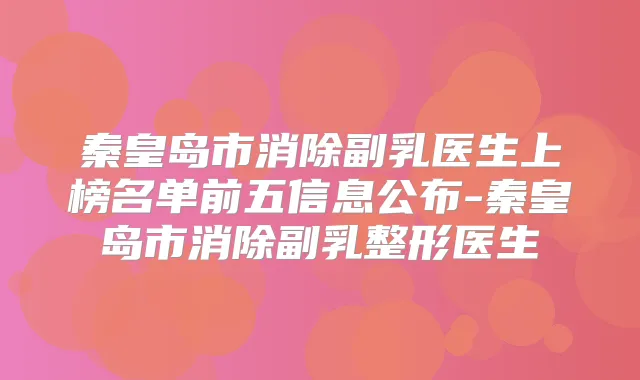 秦皇岛市消除副乳医生上榜名单前五信息公布-秦皇岛市消除副乳整形医生