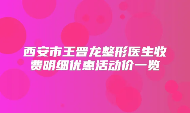 西安市王晋龙整形医生收费明细优惠活动价一览