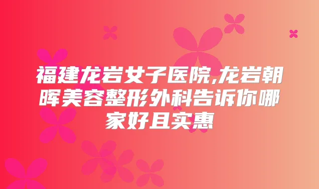 福建龙岩女子医院,龙岩朝晖美容整形外科告诉你哪家好且实惠