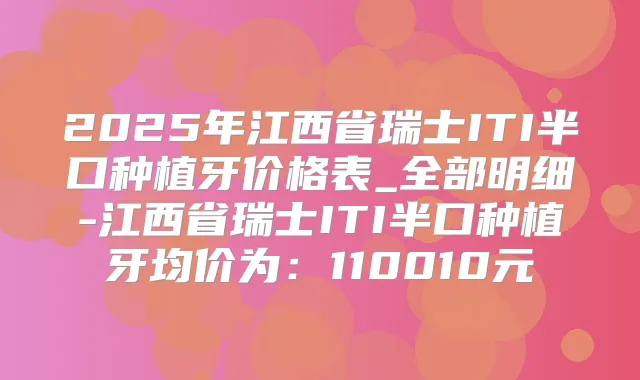 2025年江西省瑞士ITI半口种植牙价格表_全部明细-江西省瑞士ITI半口种植牙均价为：110010元