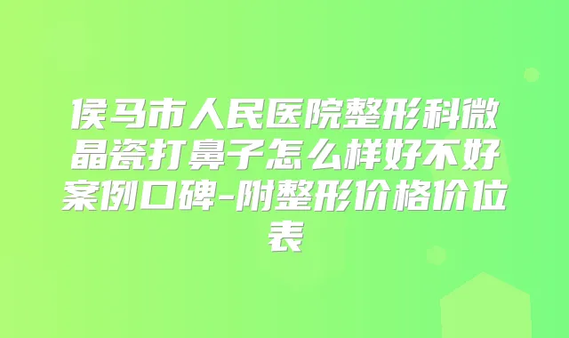 侯马市人民医院整形科微晶瓷打鼻子怎么样好不好案例口碑-附整形价格价位表