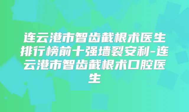 连云港市智齿截根术医生排行榜前十强墙裂安利-连云港市智齿截根术口腔医生