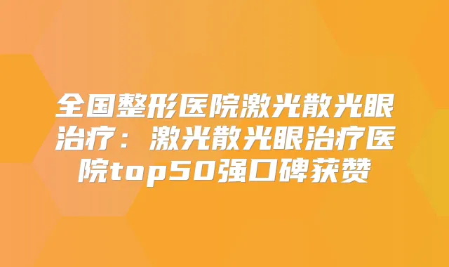 全国整形医院激光散光眼:激光散光眼医院top50强口碑获赞