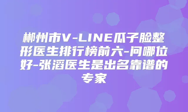 郴州市V-LINE瓜子脸整形医生排行榜前六-问哪位好-张滔医生是出名靠谱的专家