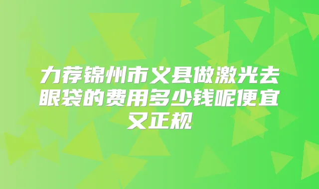 力荐锦州市义县做激光去眼袋的费用多少钱呢便宜又正规
