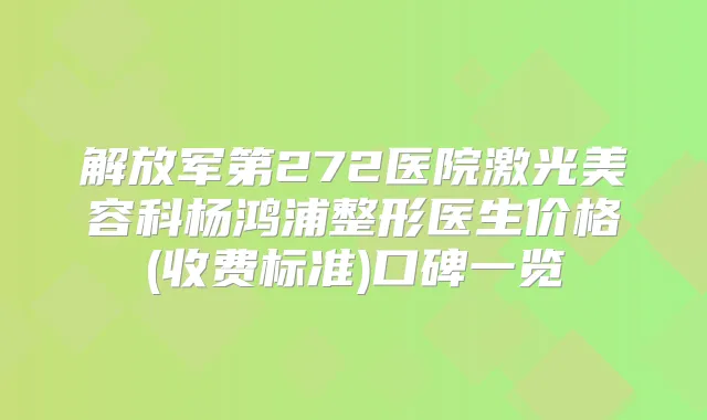 解放军第272医院激光美容科杨鸿浦整形医生价格(收费标准)口碑一览