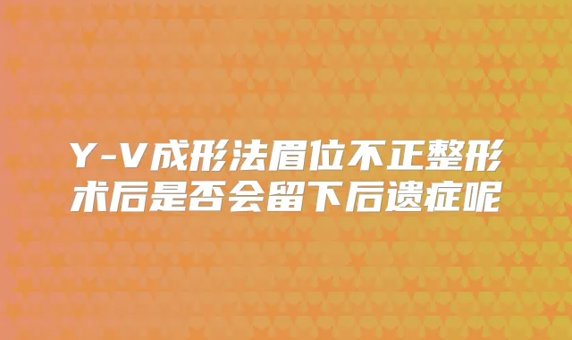 Y-V成形法眉位不正整形术后是否会留下后遗症呢