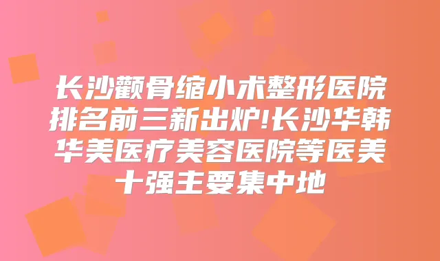 长沙颧骨缩小术整形医院排名前三新出炉!长沙华韩华美医疗美容医院等医美十强主要集中地