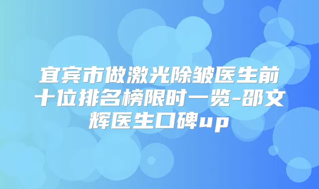 宜宾市做激光除皱医生前十位排名榜限时一览-邵文辉医生口碑up
