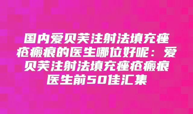 国内爱贝芙注射法填充痤疮瘢痕的医生哪位好呢:爱贝芙注射法填充痤疮瘢痕医生前50佳汇集