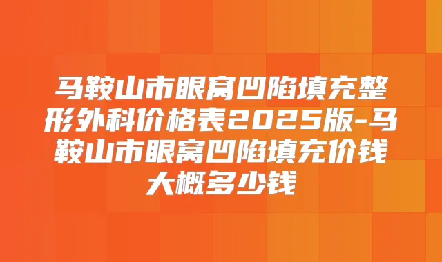 马鞍山市眼窝凹陷填充整形外科价格表2025版-马鞍山市眼窝凹陷填充价钱大概多少钱