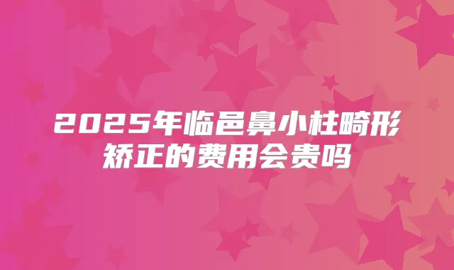 2025年临邑鼻小柱畸形矫正的费用会贵吗