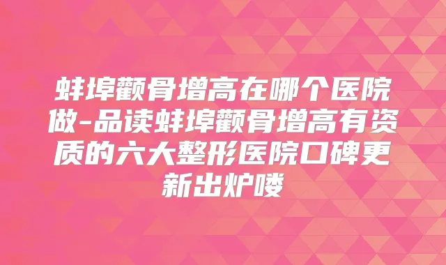 蚌埠颧骨增高在哪个医院做-品读蚌埠颧骨增高有资质的六大整形医院口碑更新出炉喽