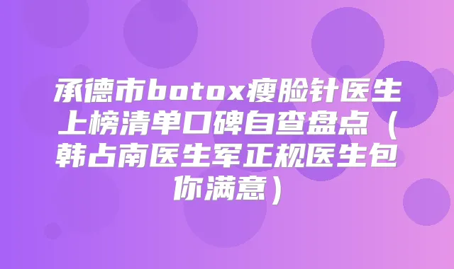 承德市瘦脸针医生上榜清单口碑自查盘点（韩占南医生军正规医生包你满意）