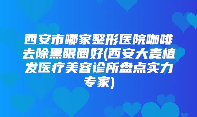 西安市哪家整形医院咖啡去除黑眼圈好(西安大麦植发医疗美容诊所盘点实力专家)