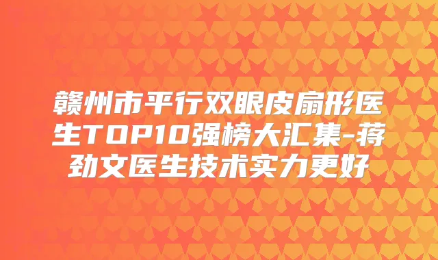 赣州市平行双眼皮扇形医生TOP10强榜大汇集-蒋劲文医生技术实力更好