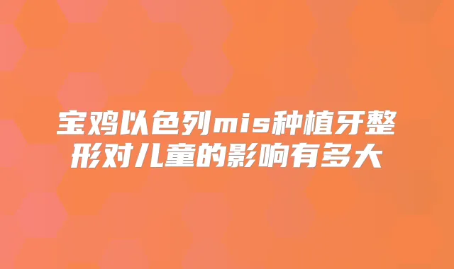 宝鸡以色列mis种植牙整形对儿童的影响有多大