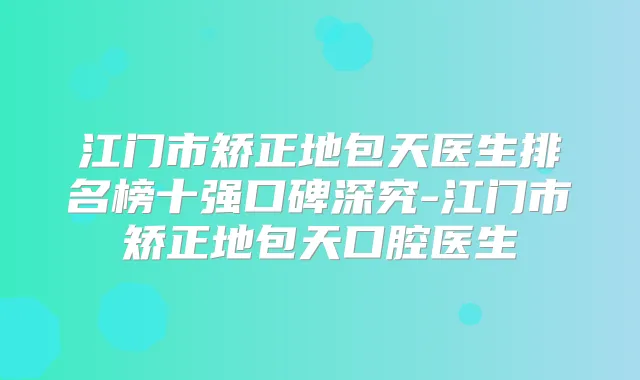 江门市矫正地包天医生排名榜十强口碑深究-江门市矫正地包天口腔医生