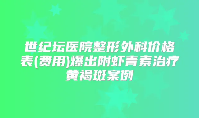 世纪坛医院整形外科价格表(费用)爆出附虾青素黄褐斑案例