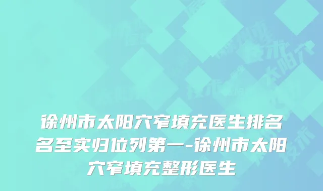 徐州市太阳穴窄填充医生排名名至实归位列第一-徐州市太阳穴窄填充整形医生
