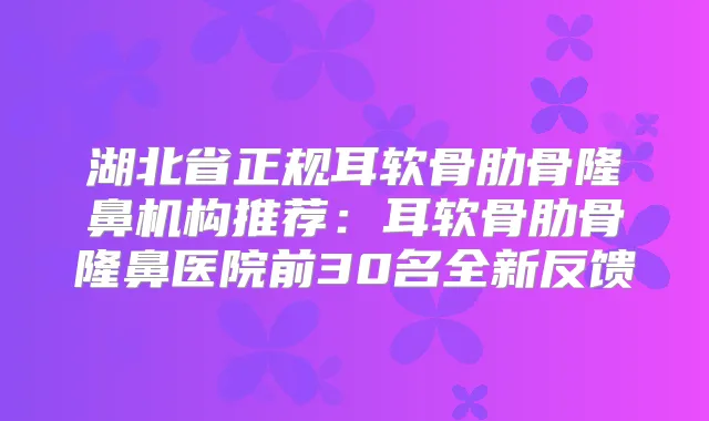 湖北省正规耳软骨肋骨隆鼻机构推荐:耳软骨肋骨隆鼻医院前30名全新反馈
