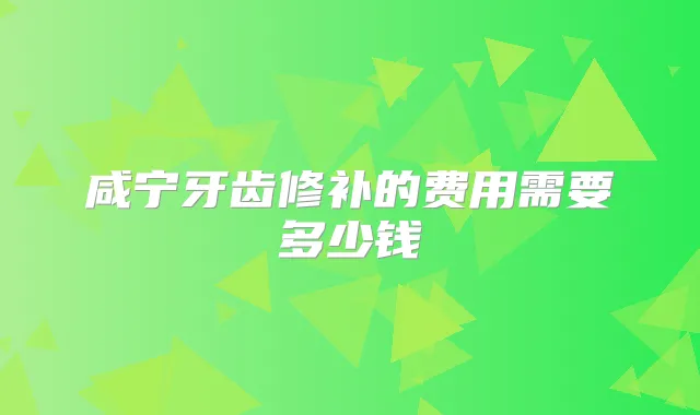 咸宁牙齿修补的费用需要多少钱