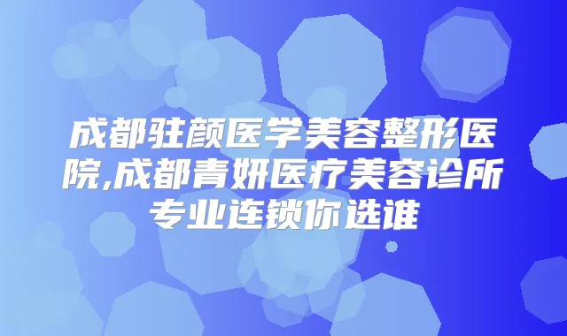 成都驻颜医学美容整形医院,成都青妍医疗美容诊所专业连锁你选谁