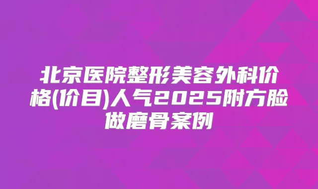 北京医院整形美容外科价格(价目)人气2025附方脸做磨骨案例