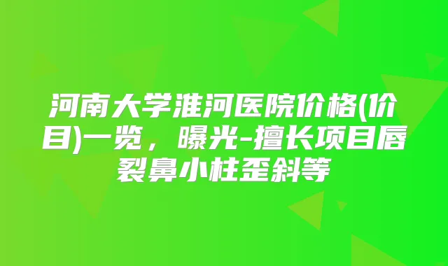 河南大学淮河医院价格(价目)一览,曝光-擅长项目唇裂鼻小柱歪斜等