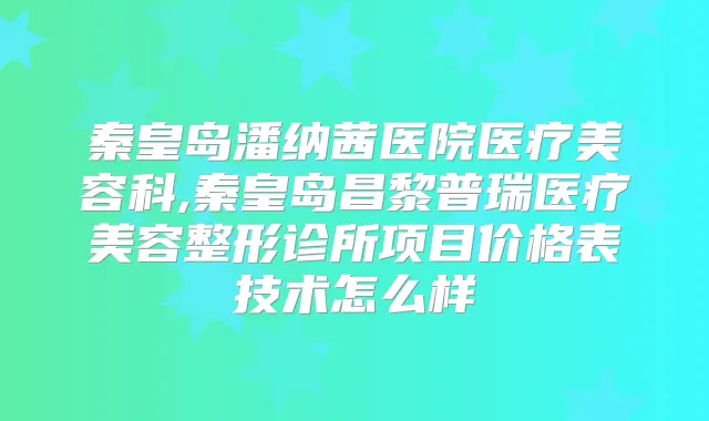 秦皇岛潘纳茜医院医疗美容科,秦皇岛昌黎普瑞医疗美容整形诊所项目价格表技术怎么样