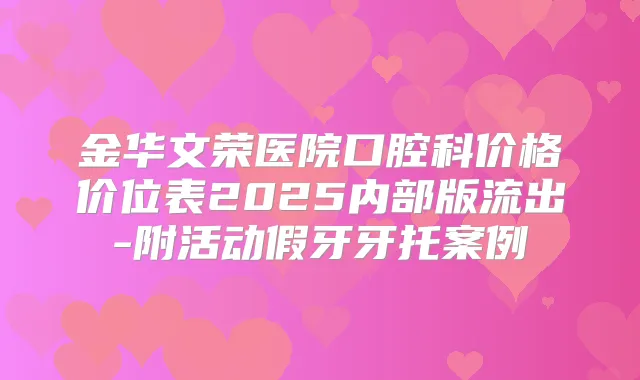 金华文荣医院口腔科价格价位表2025内部版流出-附活动假牙牙托案例