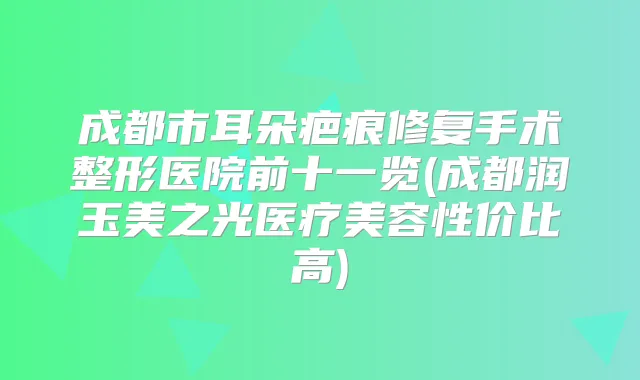 成都市耳朵疤痕修复手术整形医院前十一览(成都润玉美之光医疗美容性价比高)
