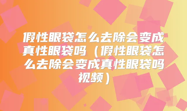 假性眼袋怎么去除会变成真性眼袋吗（假性眼袋怎么去除会变成真性眼袋吗视频）