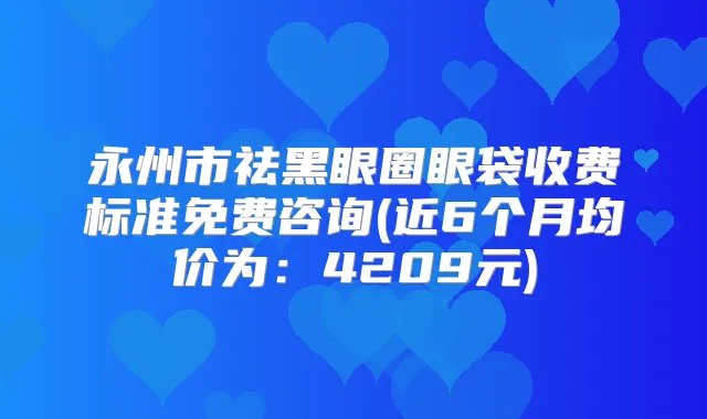 永州市祛黑眼圈眼袋收费标准免费咨询(近6个月均价为:4209元)