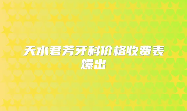 天水君芳牙科价格收费表爆出