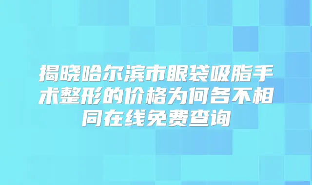 揭晓哈尔滨市眼袋吸脂手术整形的价格为何各不相同在线免费查询
