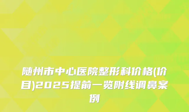 随州市中心医院整形科价格(价目)2025提前一览附线调鼻案例