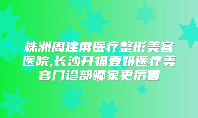 株洲周建屏医疗整形美容医院,长沙开福壹妍医疗美容门诊部哪家更厉害