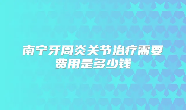 南宁牙周炎关节需要费用是多少钱