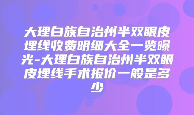 大理白族自治州半双眼皮埋线收费明细大全一览曝光-大理白族自治州半双眼皮埋线手术报价一般是多少