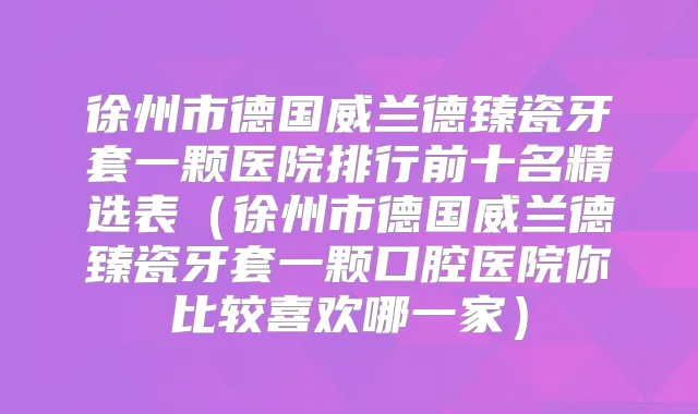 徐州市德国威兰德臻瓷牙套一颗医院排行前十名精选表(徐州市德国威兰德臻瓷牙套一颗口腔医院你比较喜欢哪一家)